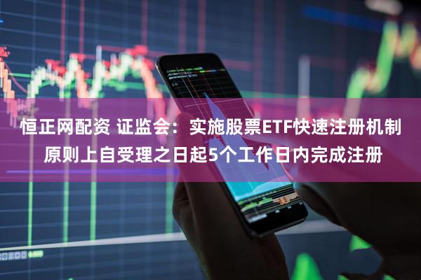 恒正网配资 证监会：实施股票ETF快速注册机制 原则上自受理之日起5个工作日内完成注册