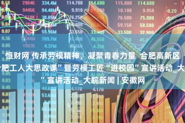 恒财网 传承劳模精神，凝聚青春力量  合肥高新区总工会举办“合肥工人大思政课”暨劳模工匠“进校园”宣讲活动_大皖新闻 | 安徽网
