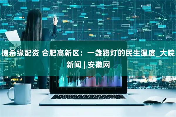 捷希缘配资 合肥高新区：一盏路灯的民生温度_大皖新闻 | 安徽网