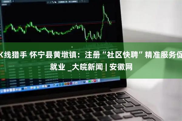 K线猎手 怀宁县黄墩镇：注册“社区快聘”精准服务促就业 _大皖新闻 | 安徽网