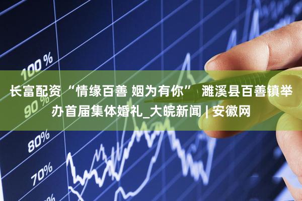 长富配资 “情缘百善 姻为有你”  濉溪县百善镇举办首届集体婚礼_大皖新闻 | 安徽网