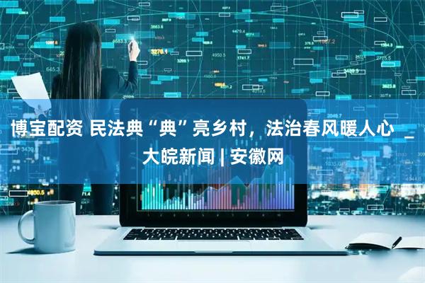 博宝配资 民法典“典”亮乡村，法治春风暖人心  _大皖新闻 | 安徽网
