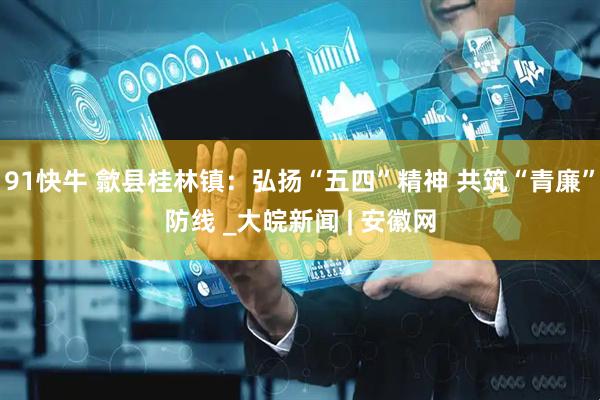 91快牛 歙县桂林镇：弘扬“五四”精神 共筑“青廉”防线 _大皖新闻 | 安徽网