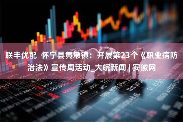 联丰优配  怀宁县黄墩镇：开展第23个《职业病防治法》宣传周活动_大皖新闻 | 安徽网