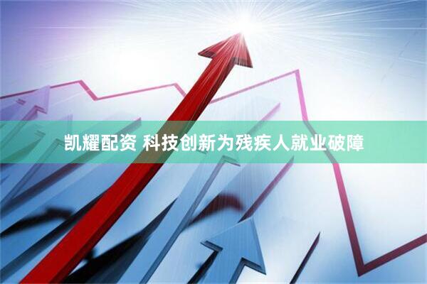 凯耀配资 科技创新为残疾人就业破障