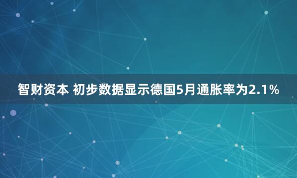 智财资本 初步数据显示德国5月通胀率为2.1%