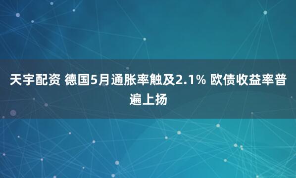 天宇配资 德国5月通胀率触及2.1% 欧债收益率普遍上扬
