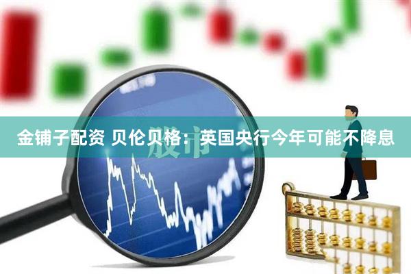 金铺子配资 贝伦贝格：英国央行今年可能不降息