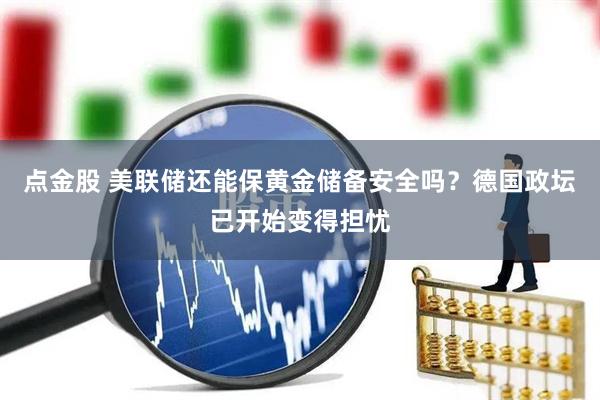 点金股 美联储还能保黄金储备安全吗？德国政坛已开始变得担忧