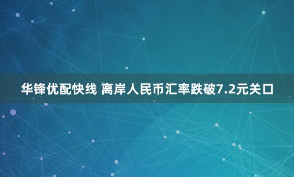 华锋优配快线 离岸人民币汇率跌破7.2元关口