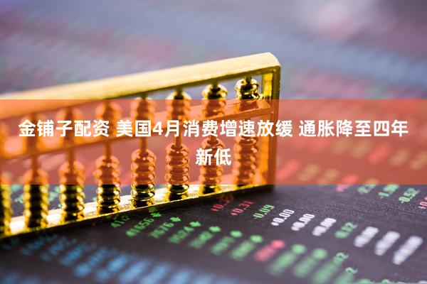 金铺子配资 美国4月消费增速放缓 通胀降至四年新低