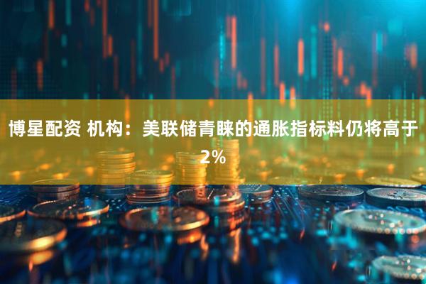 博星配资 机构：美联储青睐的通胀指标料仍将高于2%