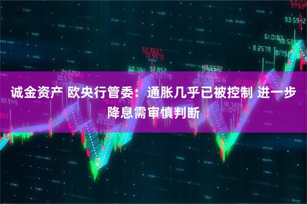 诚金资产 欧央行管委：通胀几乎已被控制 进一步降息需审慎判断