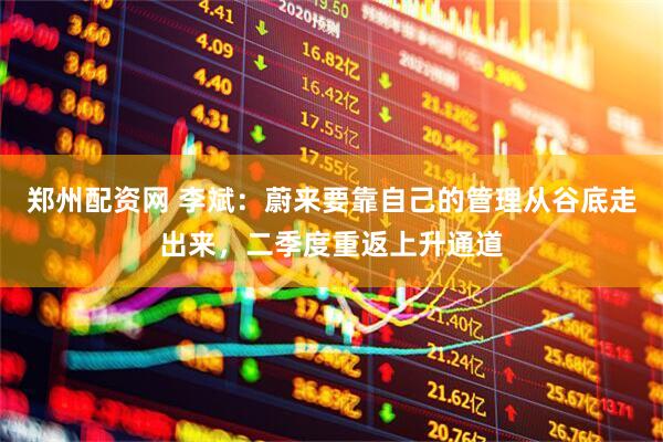 郑州配资网 李斌：蔚来要靠自己的管理从谷底走出来，二季度重返上升通道