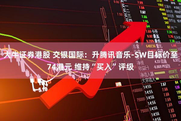 大牛证券港股 交银国际：升腾讯音乐-SW目标价至74港元 维持“买入”评级