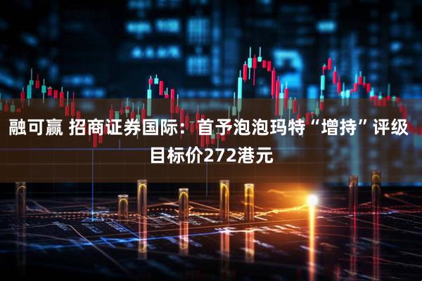融可赢 招商证券国际：首予泡泡玛特“增持”评级 目标价272港元