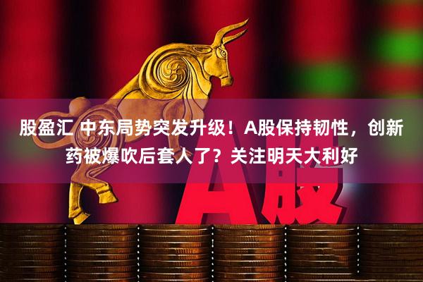 股盈汇 中东局势突发升级！A股保持韧性，创新药被爆吹后套人了？关注明天大利好