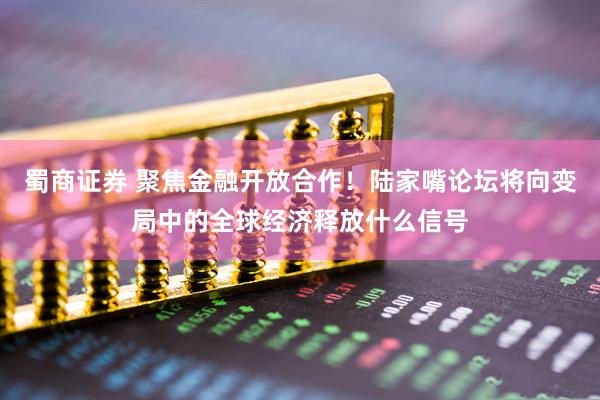 蜀商证券 聚焦金融开放合作！陆家嘴论坛将向变局中的全球经济释放什么信号