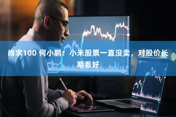 尚求100 何小鹏：小米股票一直没卖，对股价长期看好