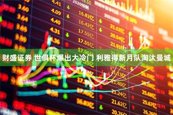 财盛证券 世俱杯爆出大冷门 利雅得新月队淘汰曼城
