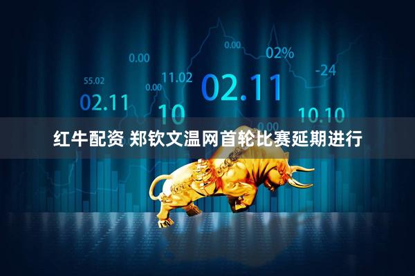 红牛配资 郑钦文温网首轮比赛延期进行