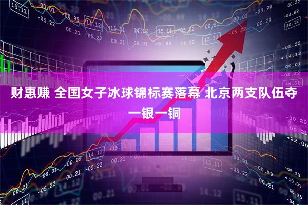 财惠赚 全国女子冰球锦标赛落幕 北京两支队伍夺一银一铜
