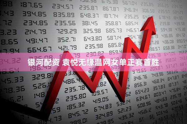 银河配资 袁悦无缘温网女单正赛首胜
