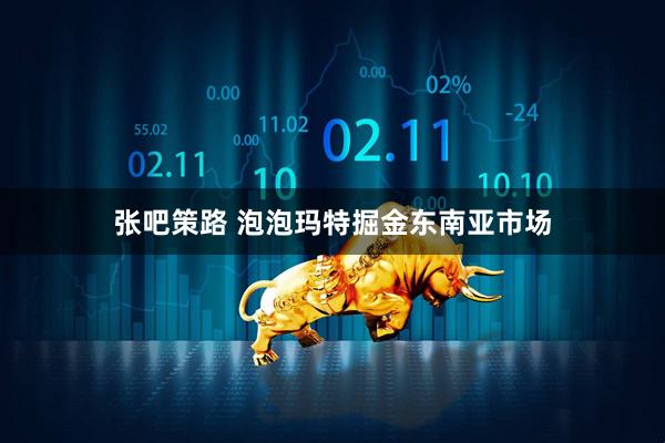 张吧策路 泡泡玛特掘金东南亚市场