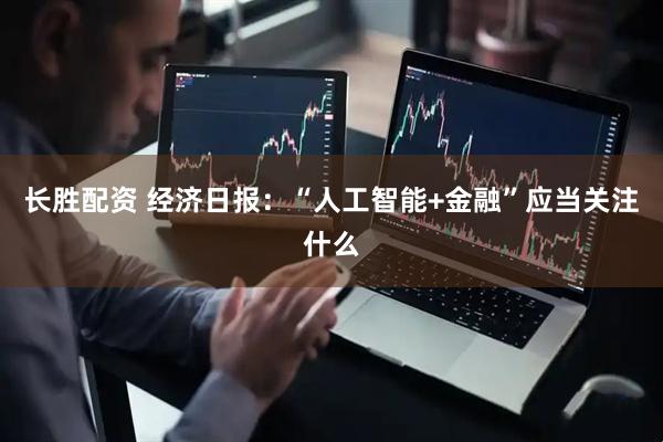 长胜配资 经济日报：“人工智能+金融”应当关注什么