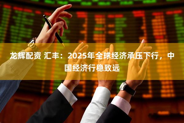龙辉配资 汇丰：2025年全球经济承压下行，中国经济行稳致远