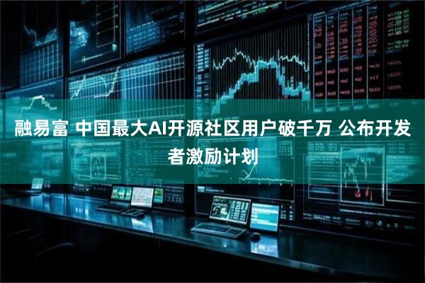 融易富 中国最大AI开源社区用户破千万 公布开发者激励计划