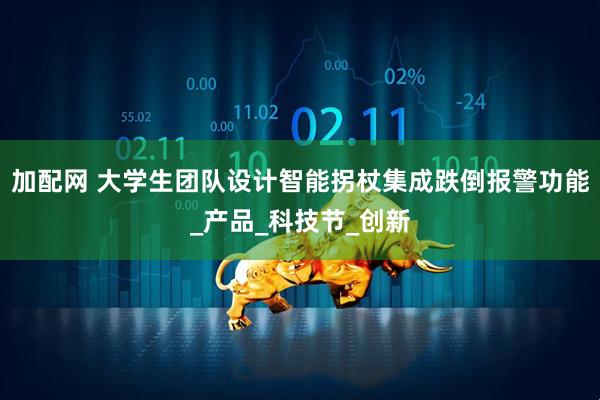 加配网 大学生团队设计智能拐杖集成跌倒报警功能_产品_科技节_创新