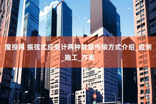 魔投网 振弦式应变计两种数据传输方式介绍_监测_施工_方案