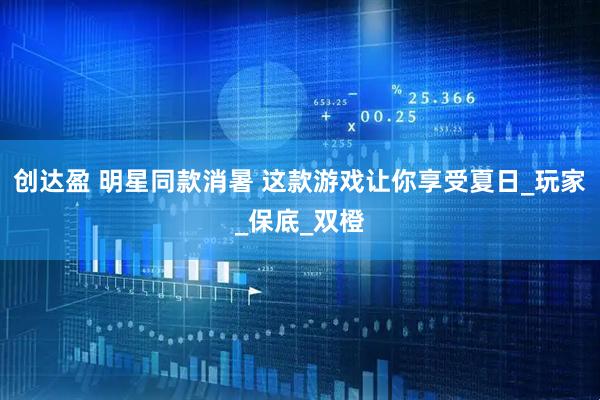 创达盈 明星同款消暑 这款游戏让你享受夏日_玩家_保底_双橙