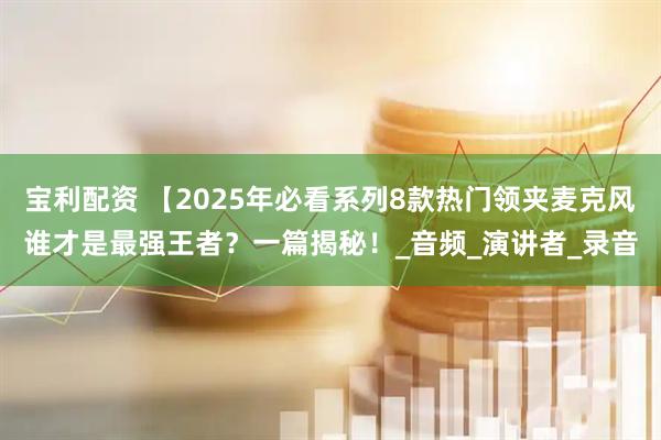 宝利配资 【2025年必看系列8款热门领夹麦克风谁才是最强王者？一篇揭秘！_音频_演讲者_录音