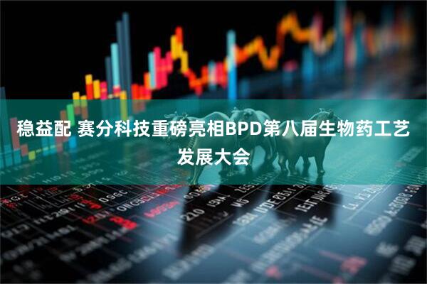 稳益配 赛分科技重磅亮相BPD第八届生物药工艺发展大会
