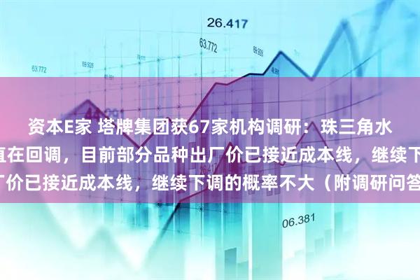 资本E家 塔牌集团获67家机构调研：珠三角水泥价格从5月份以来一直在回调，目前部分品种出厂价已接近成本线，继续下调的概率不大（附调研问答）