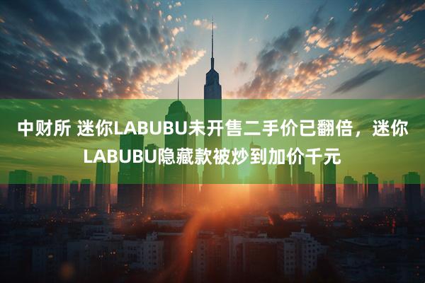 中财所 迷你LABUBU未开售二手价已翻倍，迷你LABUBU隐藏款被炒到加价千元