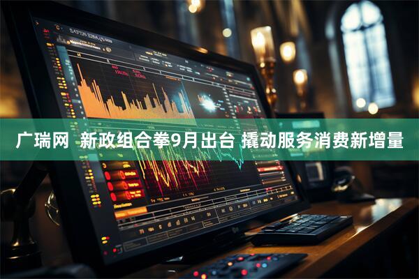 广瑞网  新政组合拳9月出台 撬动服务消费新增量