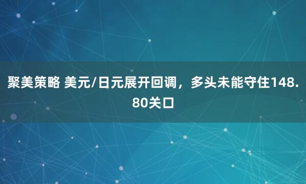 聚美策略 美元/日元展开回调，多头未能守住148.80关口