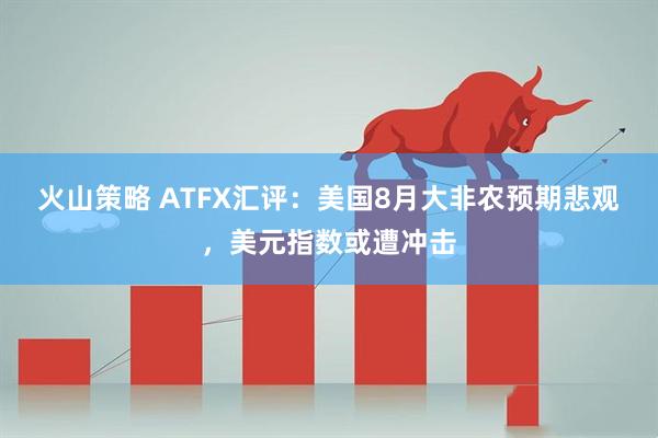 火山策略 ATFX汇评：美国8月大非农预期悲观，美元指数或遭冲击