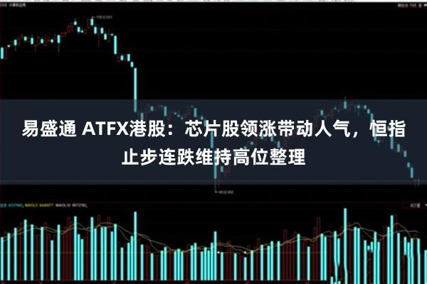 易盛通 ATFX港股：芯片股领涨带动人气，恒指止步连跌维持高位整理