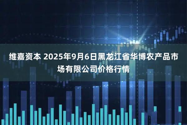 维嘉资本 2025年9月6日黑龙江省华博农产品市场有限公司价格行情