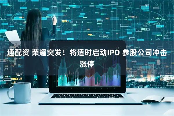 通配资 荣耀突发！将适时启动IPO 参股公司冲击涨停