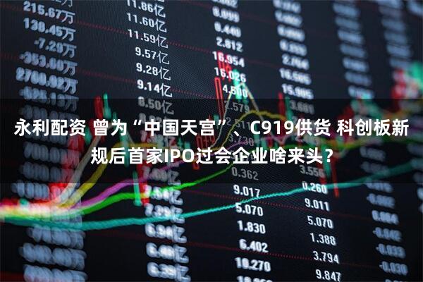 永利配资 曾为“中国天宫”、C919供货 科创板新规后首家IPO过会企业啥来头？