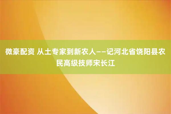 微豪配资 从土专家到新农人——记河北省饶阳县农民高级技师宋长江