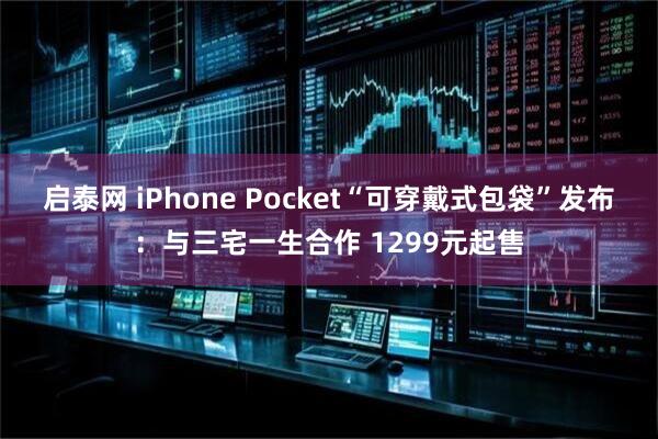 启泰网 iPhone Pocket“可穿戴式包袋”发布：与三宅一生合作 1299元起售