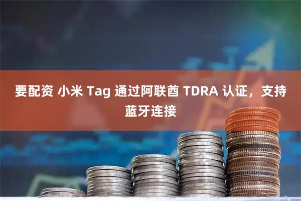要配资 小米 Tag 通过阿联酋 TDRA 认证，支持蓝牙连接