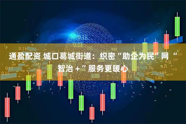 通盈配资 城口葛城街道：织密“助企为民”网 “智治＋”服务更暖心