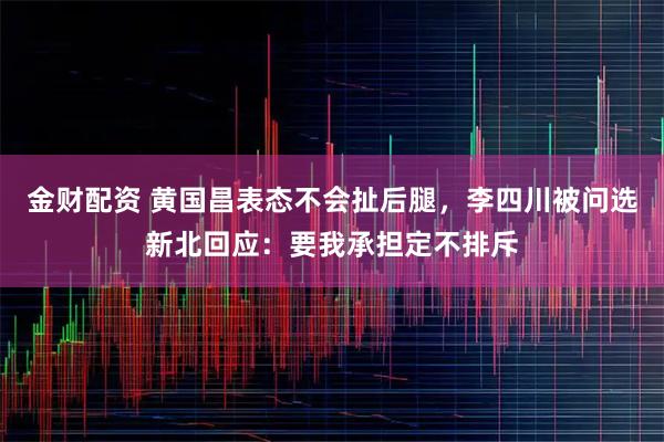 金财配资 黄国昌表态不会扯后腿，李四川被问选新北回应：要我承担定不排斥